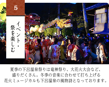 イベント・祭を楽しむ（下呂温泉祭、冬花火ミュージカル）夏季の下呂温泉祭りは竜神祭り、大花火大会など盛りだくさん。冬季の音楽に合わせて打ち上げる花火ミュージカルも下呂温泉の風物詩